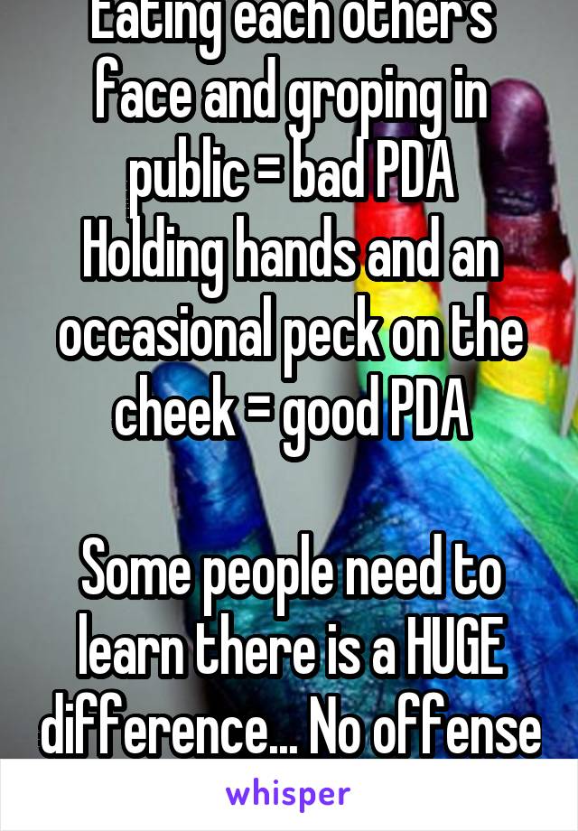 Eating each other's face and groping in public = bad PDA
Holding hands and an occasional peck on the cheek = good PDA

Some people need to learn there is a HUGE difference... No offense 