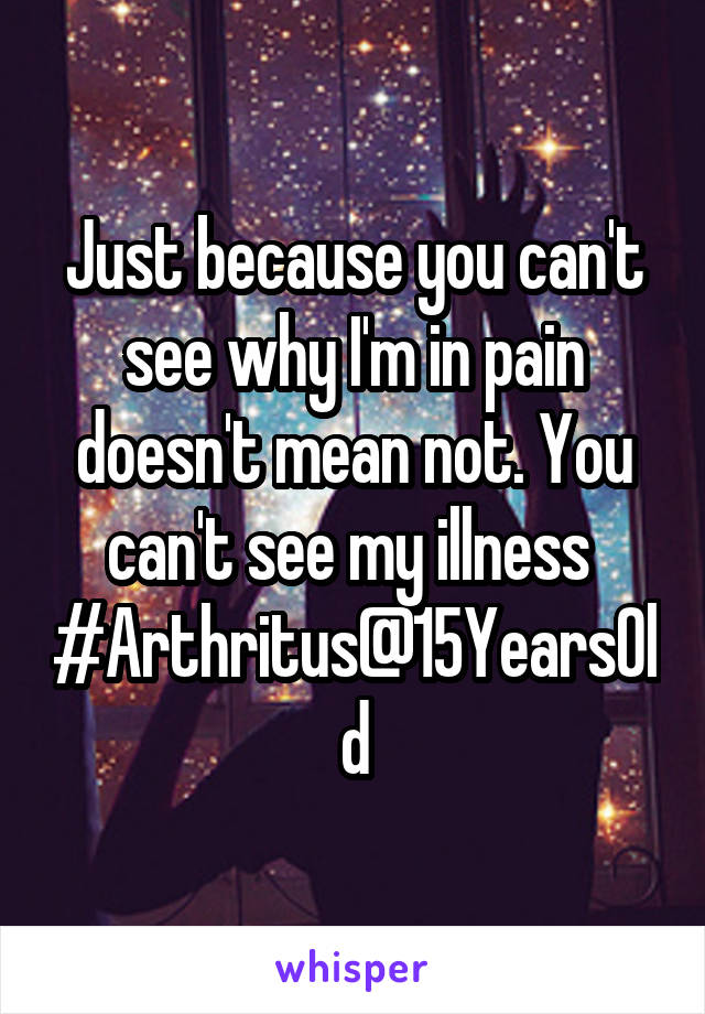 Just because you can't see why I'm in pain doesn't mean not. You can't see my illness 
#Arthritus@15YearsOld