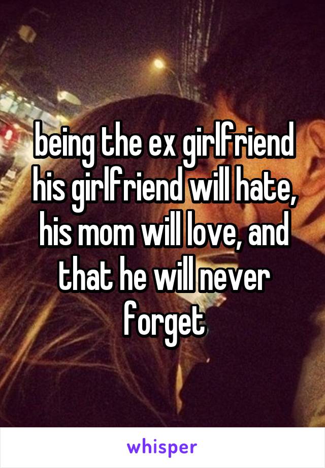 being the ex girlfriend his girlfriend will hate, his mom will love, and that he will never forget
