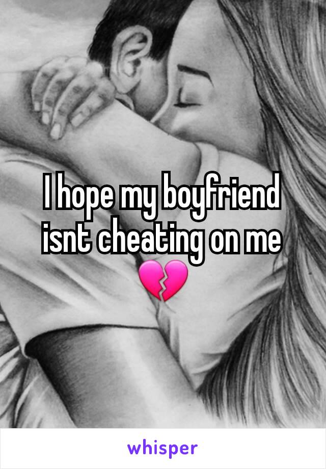 I hope my boyfriend isnt cheating on me 💔