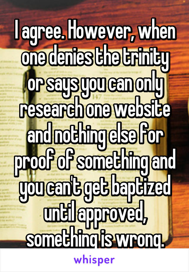 I agree. However, when one denies the trinity or says you can only research one website and nothing else for proof of something and you can't get baptized until approved, something is wrong.
