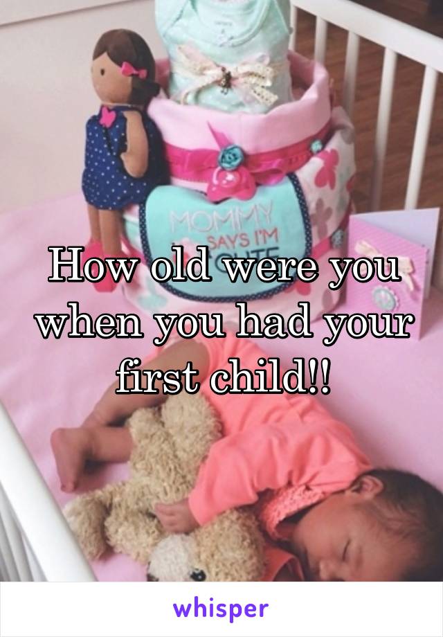 How old were you when you had your first child!!
