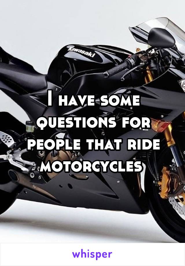 I have some questions for people that ride motorcycles 