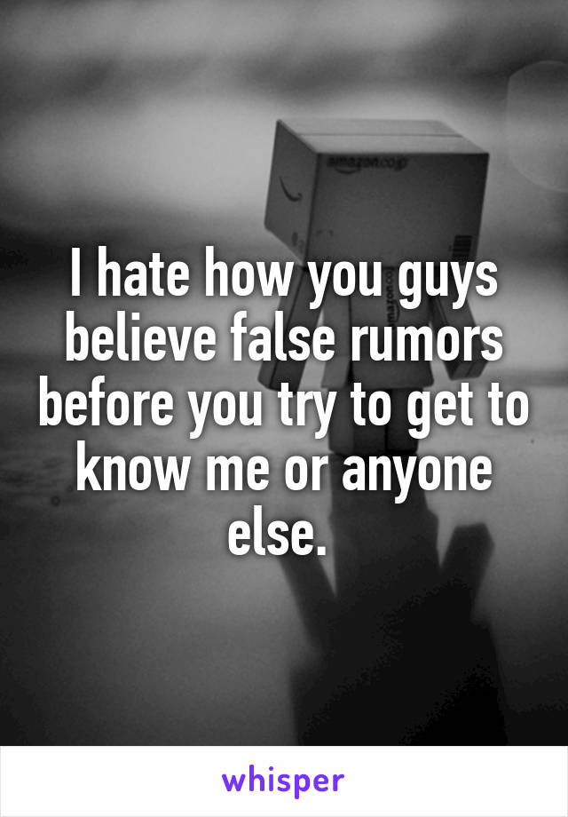 I hate how you guys believe false rumors before you try to get to know me or anyone else. 