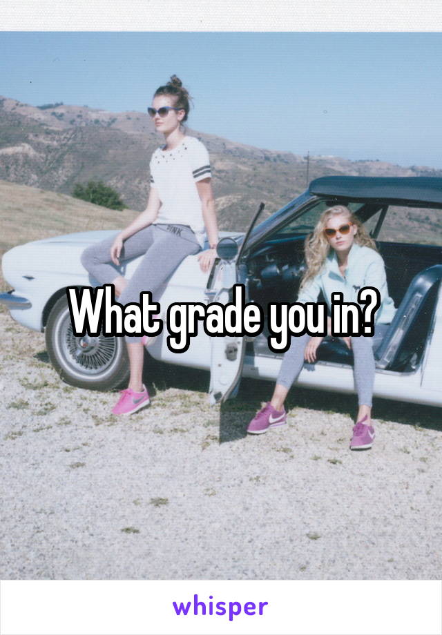 What grade you in?