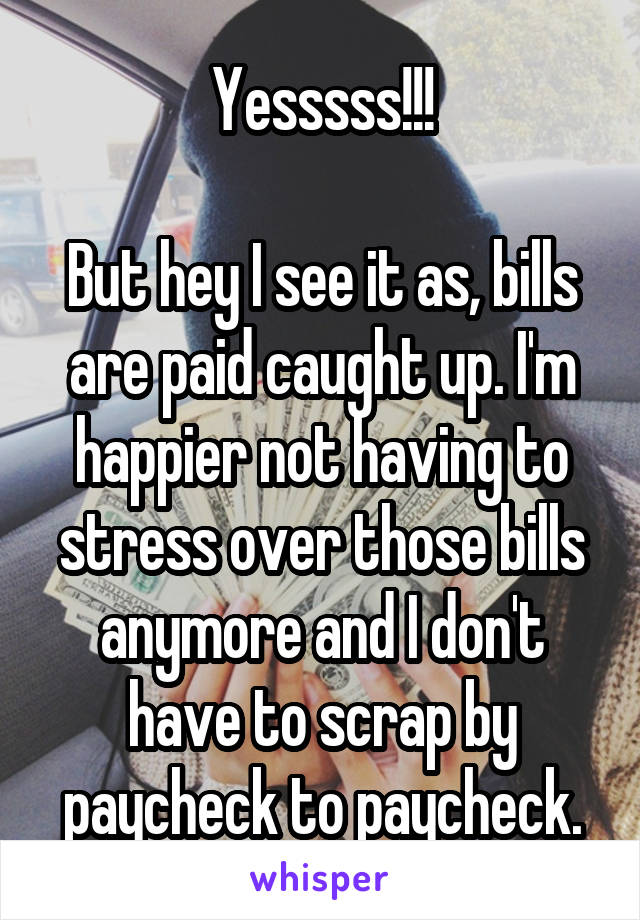 Yesssss!!!

But hey I see it as, bills are paid caught up. I'm happier not having to stress over those bills anymore and I don't have to scrap by paycheck to paycheck.