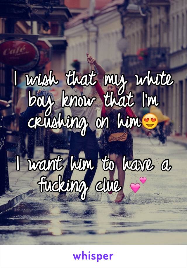 I wish that my white boy know that I'm crushing on him😍

I want him to have a fucking clue 💕