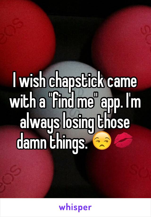 I wish chapstick came with a "find me" app. I'm always losing those damn things. 😒💋