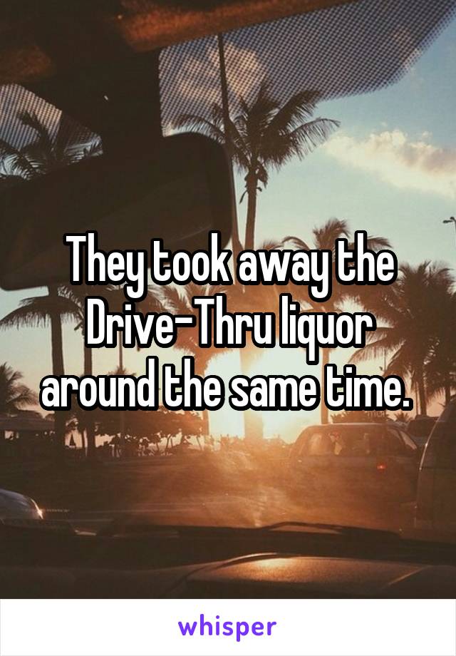 They took away the Drive-Thru liquor around the same time. 