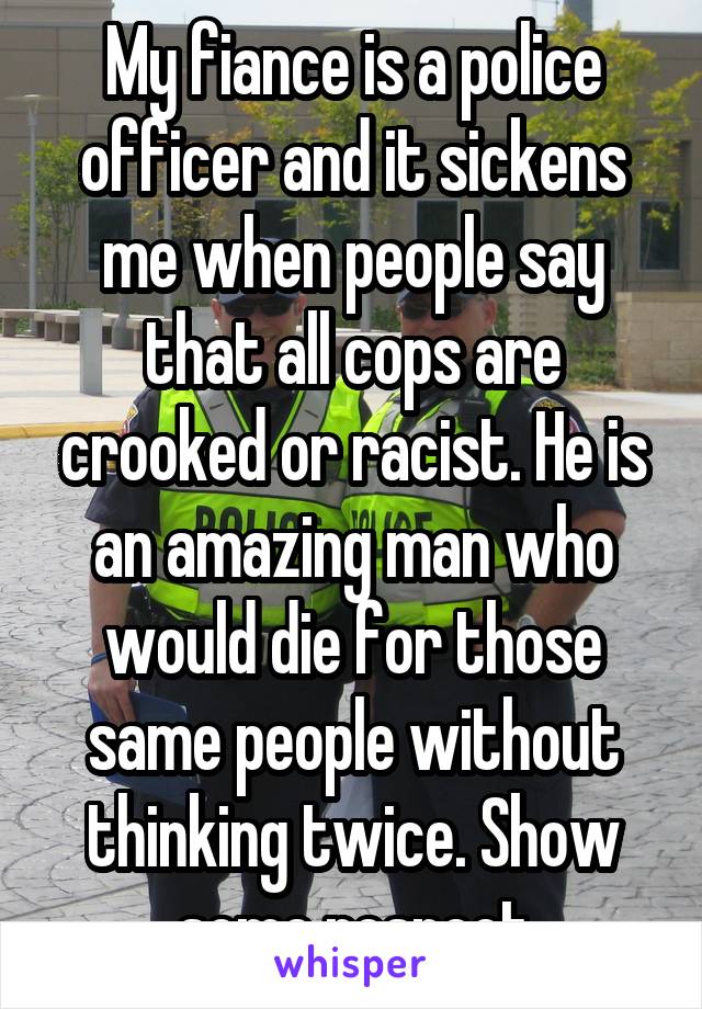 My fiance is a police officer and it sickens me when people say that all cops are crooked or racist. He is an amazing man who would die for those same people without thinking twice. Show some respect