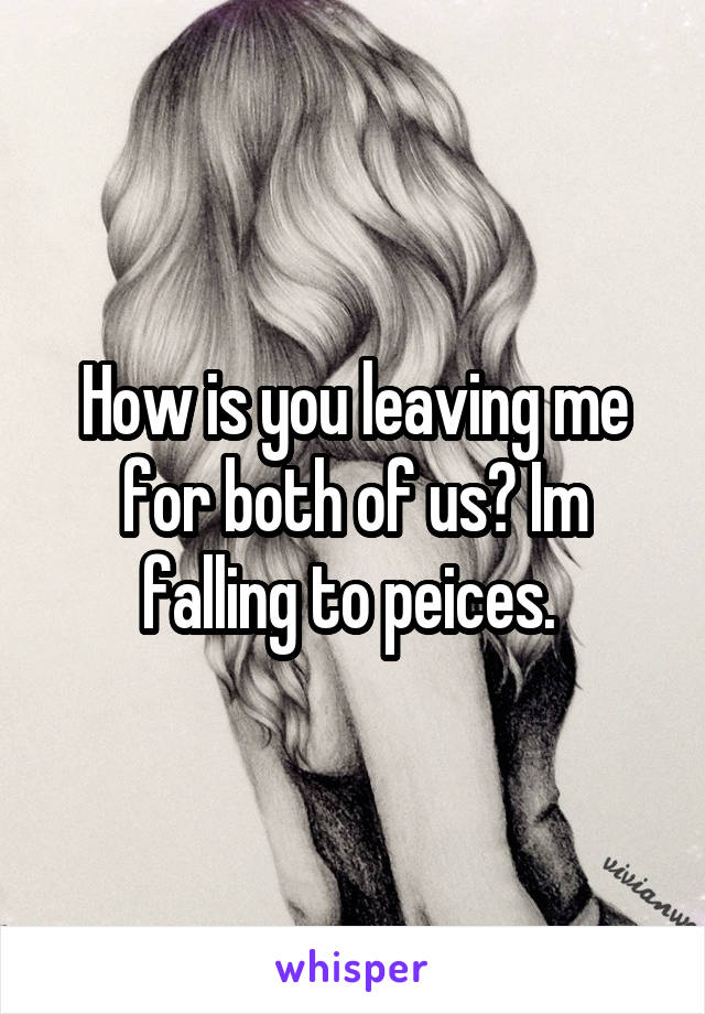How is you leaving me for both of us? Im falling to peices. 