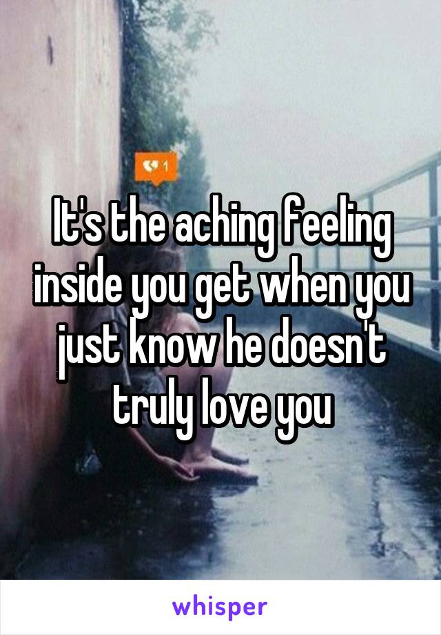 It's the aching feeling inside you get when you just know he doesn't truly love you