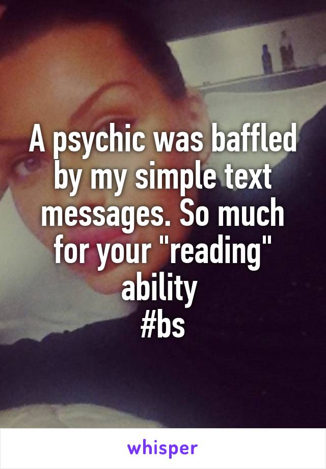 A psychic was baffled by my simple text messages. So much for your "reading" ability 
#bs