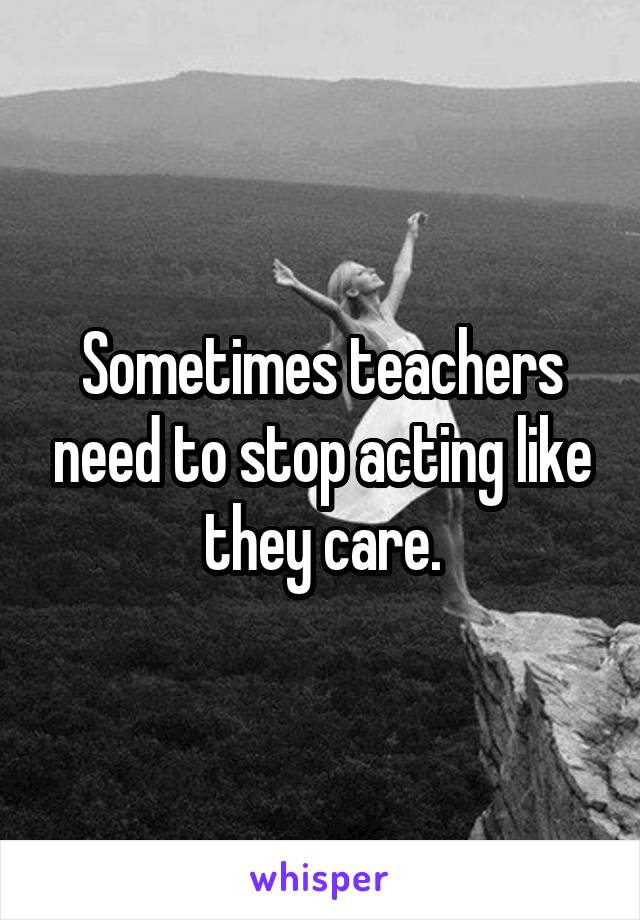 Sometimes teachers need to stop acting like they care.