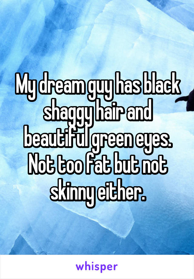 My dream guy has black shaggy hair and beautiful green eyes. Not too fat but not skinny either.