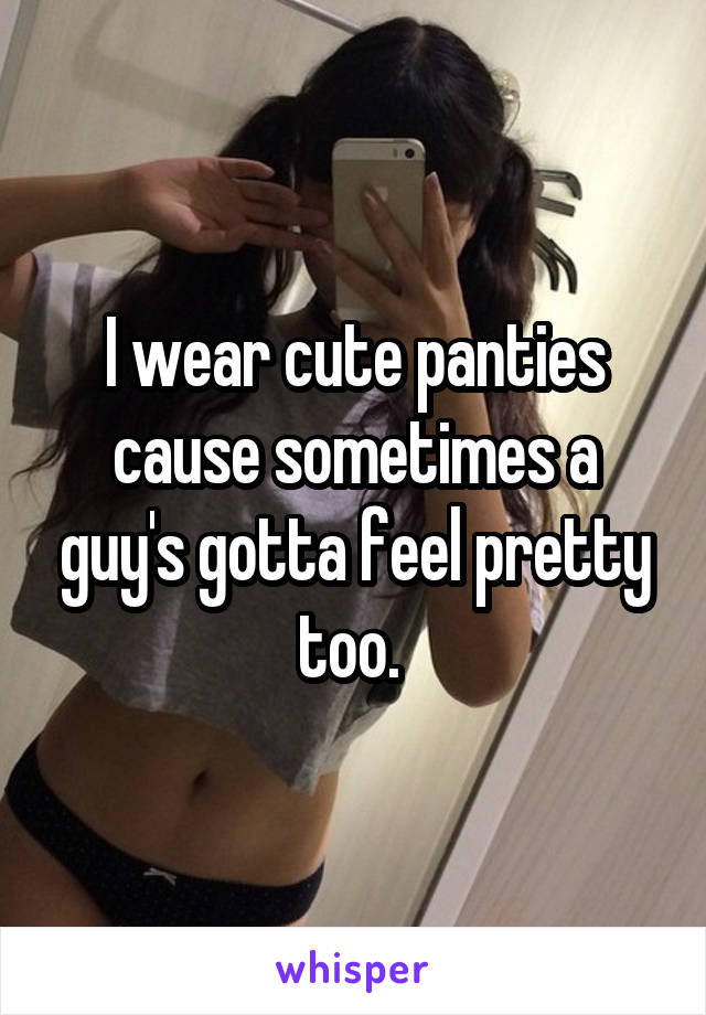 I wear cute panties cause sometimes a guy's gotta feel pretty too. 