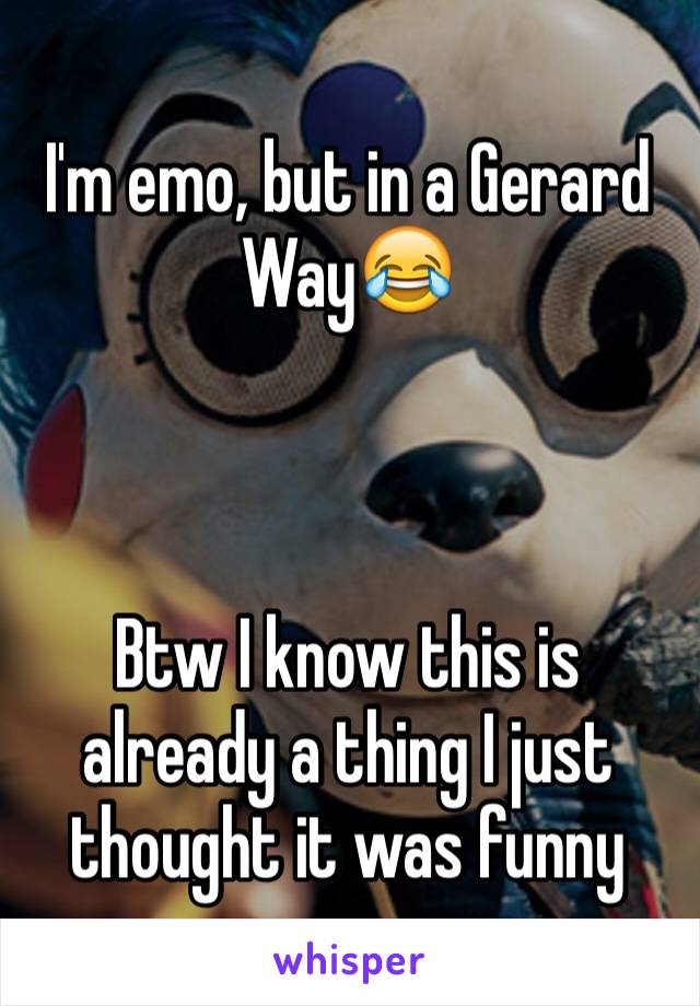 I'm emo, but in a Gerard Way😂 



Btw I know this is already a thing I just thought it was funny