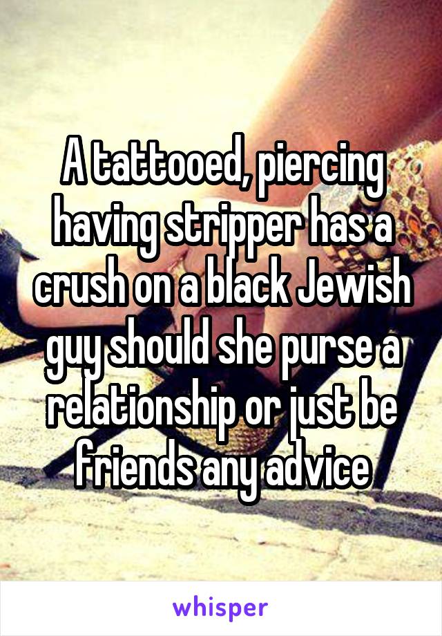 A tattooed, piercing having stripper has a crush on a black Jewish guy should she purse a relationship or just be friends any advice