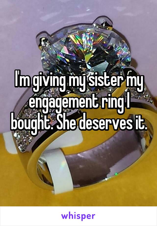 I'm giving my sister my engagement ring I bought. She deserves it.  
