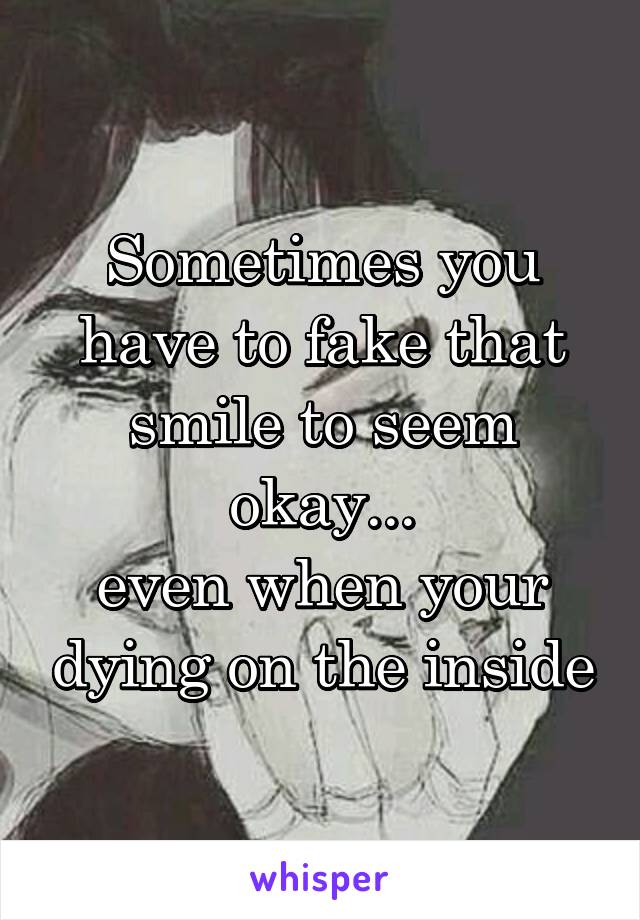 Sometimes you have to fake that smile to seem okay...
even when your dying on the inside