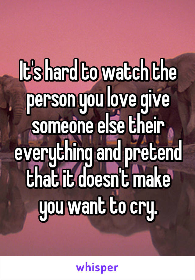 It's hard to watch the person you love give someone else their everything and pretend that it doesn't make you want to cry.