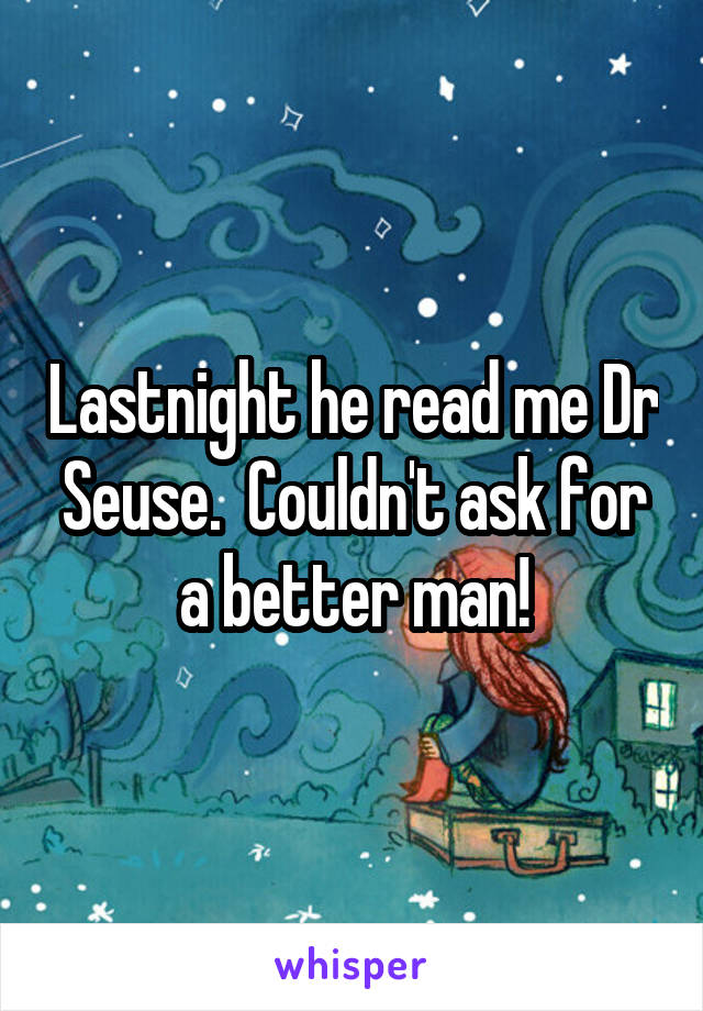 Lastnight he read me Dr Seuse.  Couldn't ask for a better man!