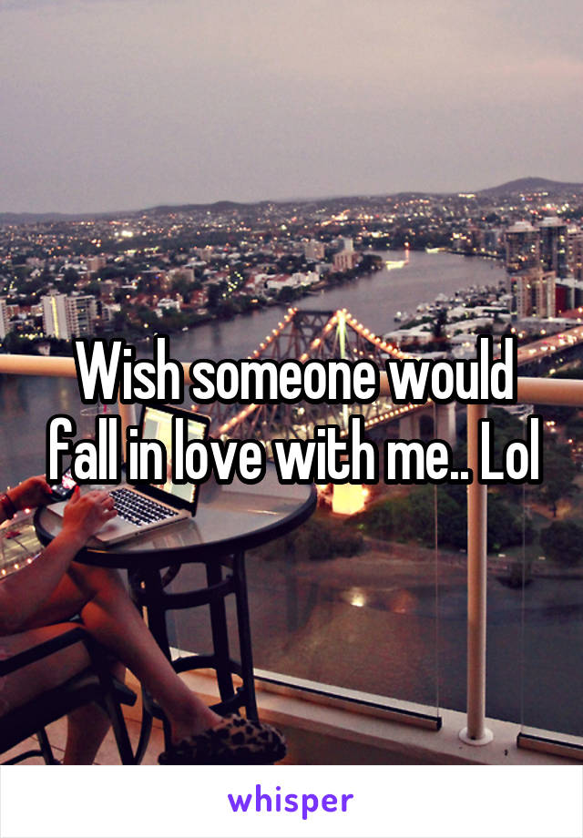 Wish someone would fall in love with me.. Lol