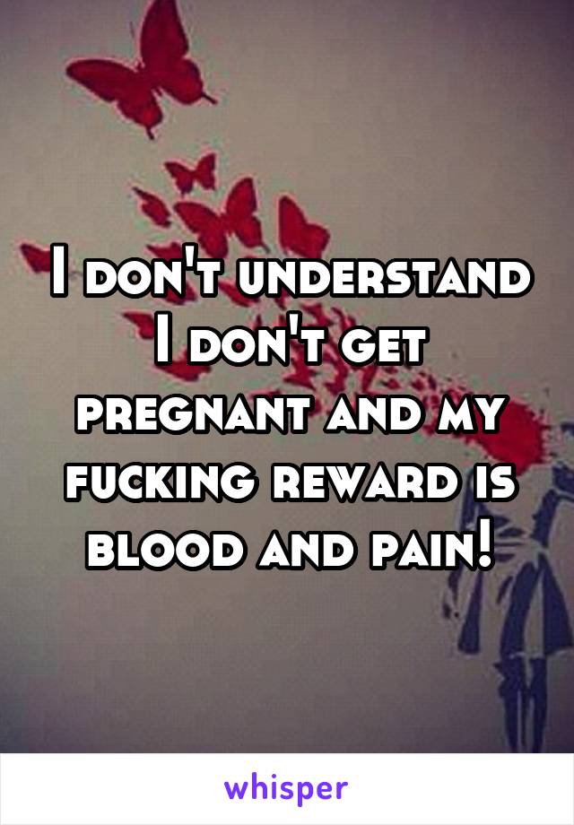 I don't understand I don't get pregnant and my fucking reward is blood and pain!