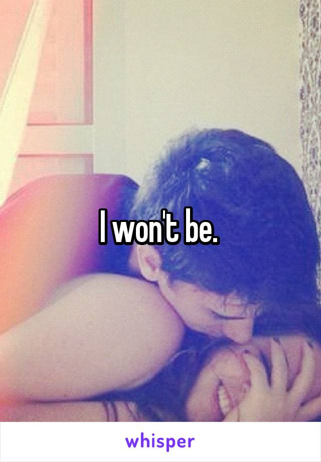 I won't be. 