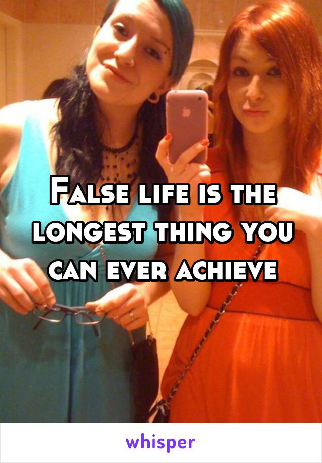False life is the longest thing you can ever achieve