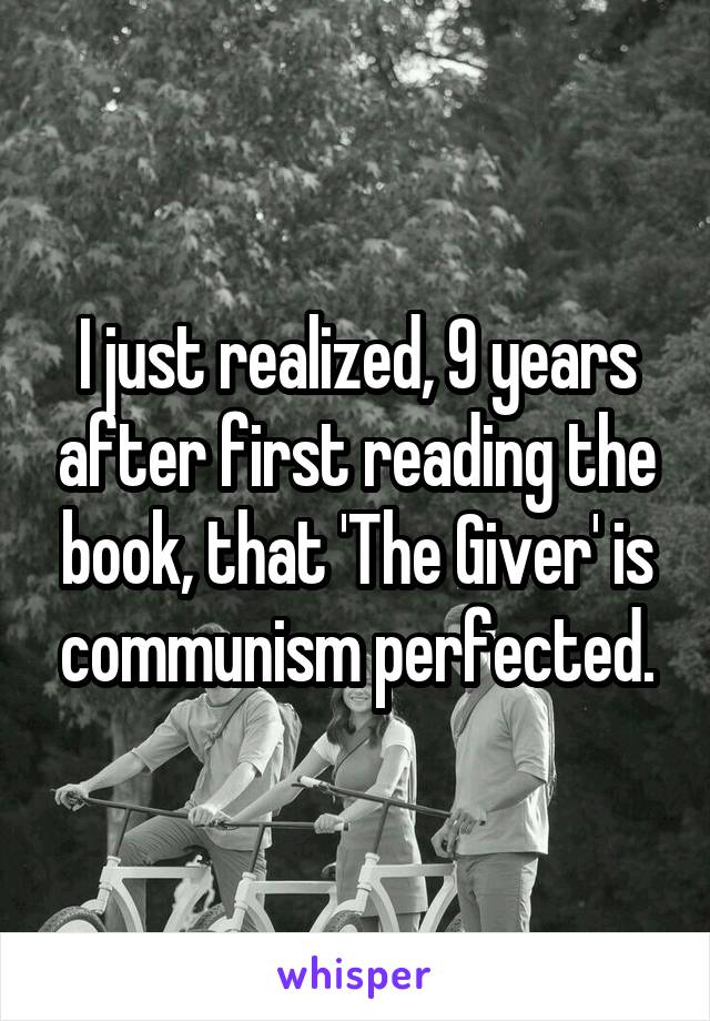 I just realized, 9 years after first reading the book, that 'The Giver' is communism perfected.