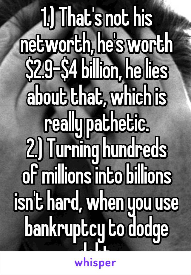 1.) That's not his networth, he's worth $2.9-$4 billion, he lies about that, which is really pathetic.
2.) Turning hundreds of millions into billions isn't hard, when you use bankruptcy to dodge debt.
