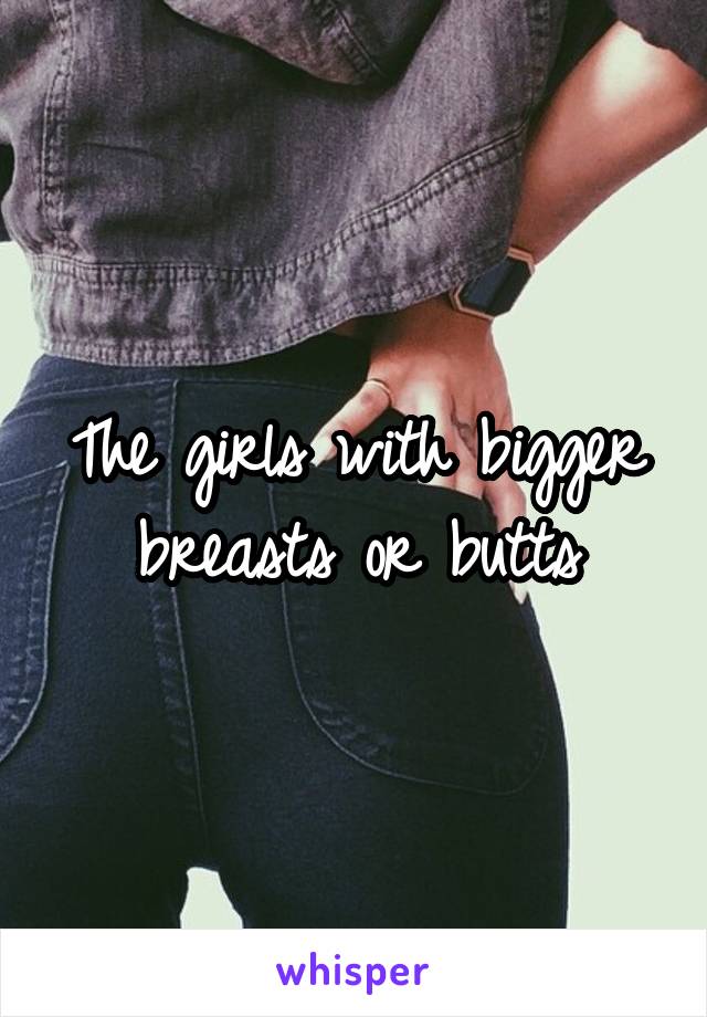The girls with bigger breasts or butts