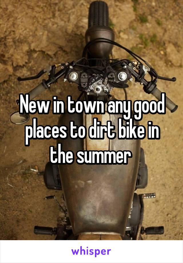 New in town any good places to dirt bike in the summer 