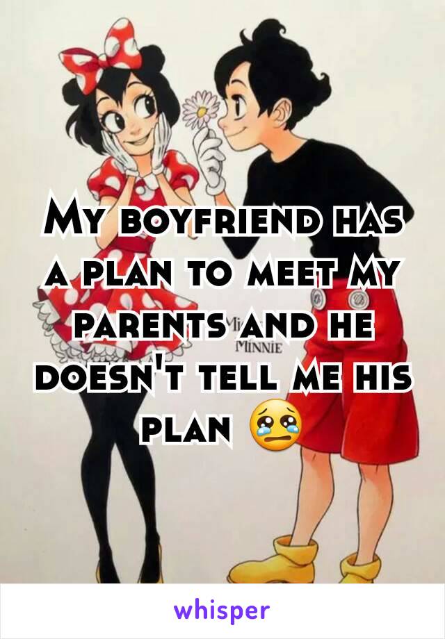 My boyfriend has a plan to meet my parents and he doesn't tell me his plan 😢