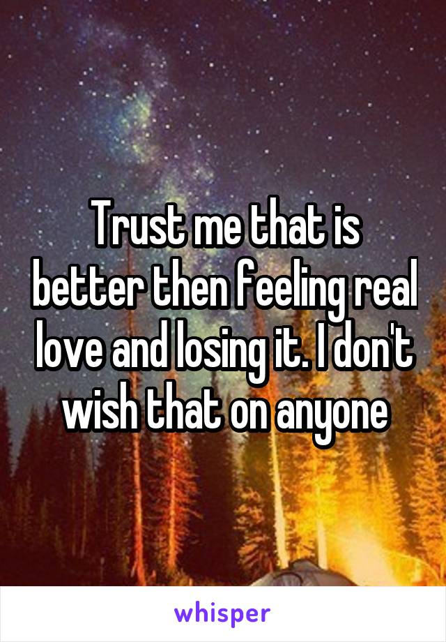 Trust me that is better then feeling real love and losing it. I don't wish that on anyone