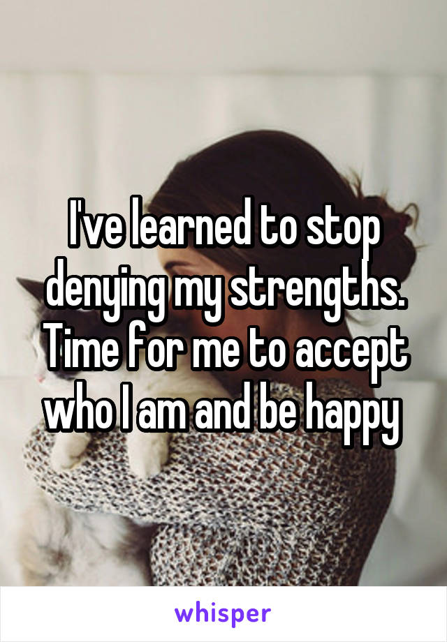 I've learned to stop denying my strengths. Time for me to accept who I am and be happy 