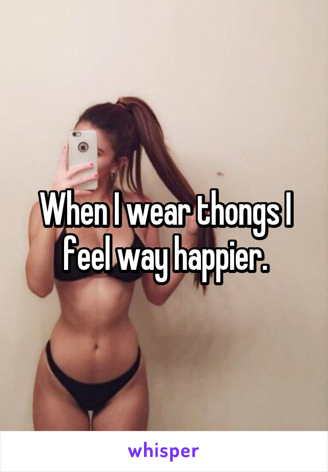 When I wear thongs I feel way happier.
