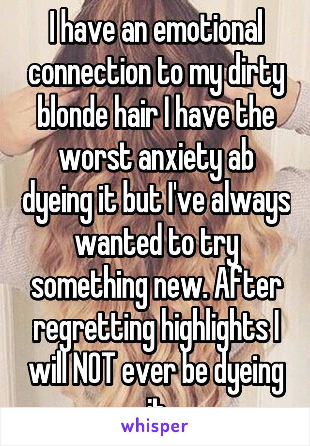 I have an emotional connection to my dirty blonde hair I have the worst anxiety ab dyeing it but I've always wanted to try something new. After regretting highlights I will NOT ever be dyeing it