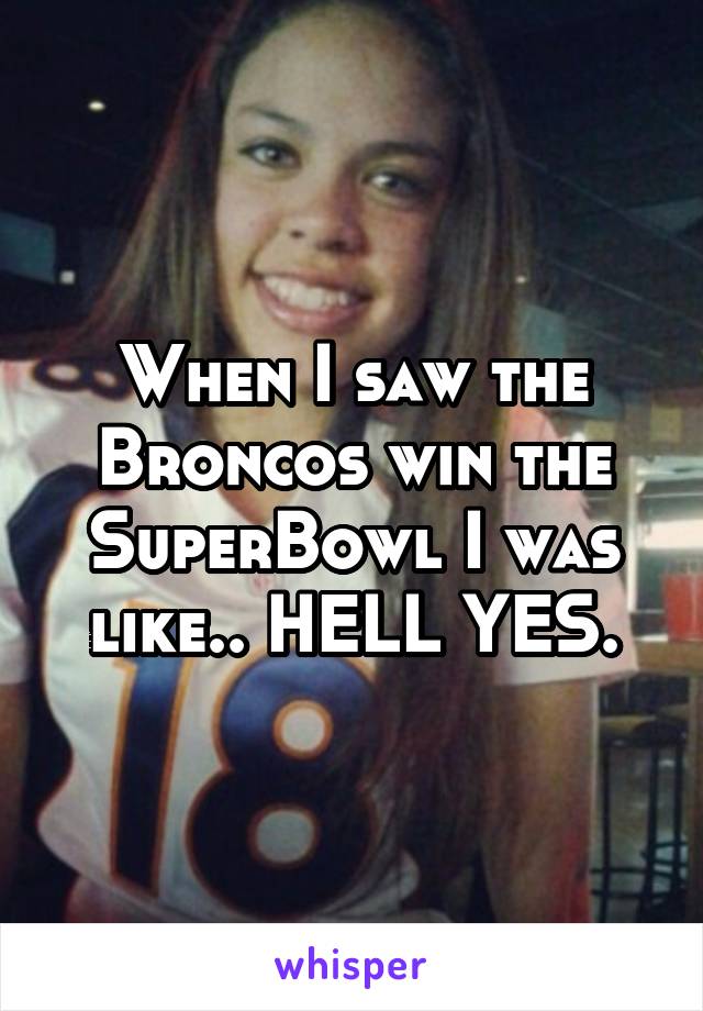 When I saw the Broncos win the SuperBowl I was like.. HELL YES.