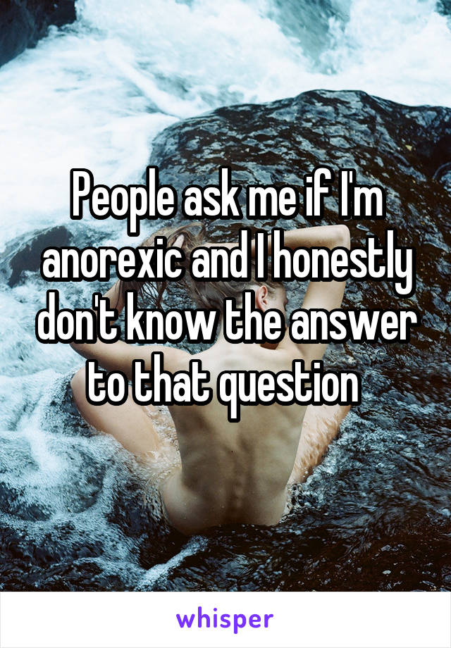 People ask me if I'm anorexic and I honestly don't know the answer to that question 
