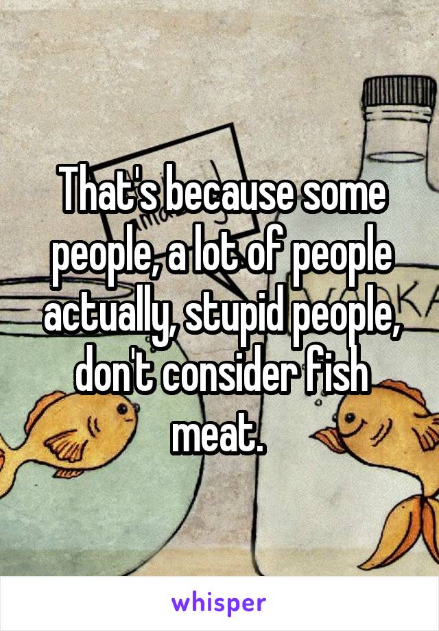 That's because some people, a lot of people actually, stupid people, don't consider fish meat. 