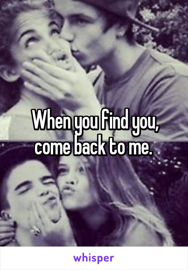 When you find you, come back to me. 