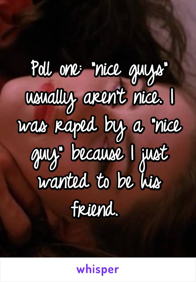 Poll one: "nice guys" usually aren't nice. I was raped by a "nice guy" because I just wanted to be his friend. 