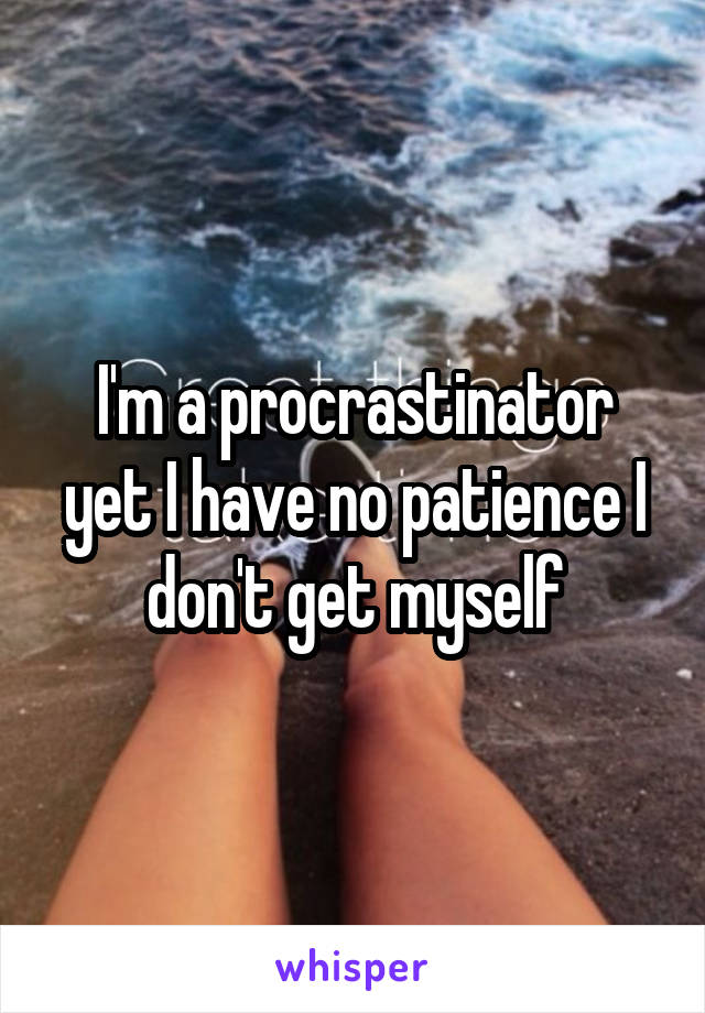 I'm a procrastinator yet I have no patience I don't get myself