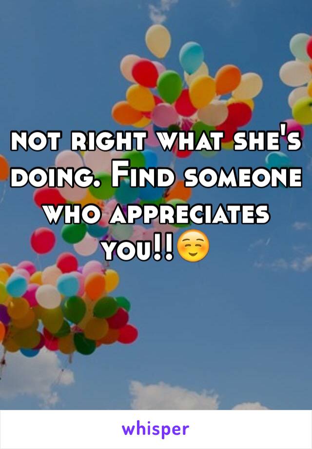 not right what she's doing. Find someone who appreciates you!!☺️