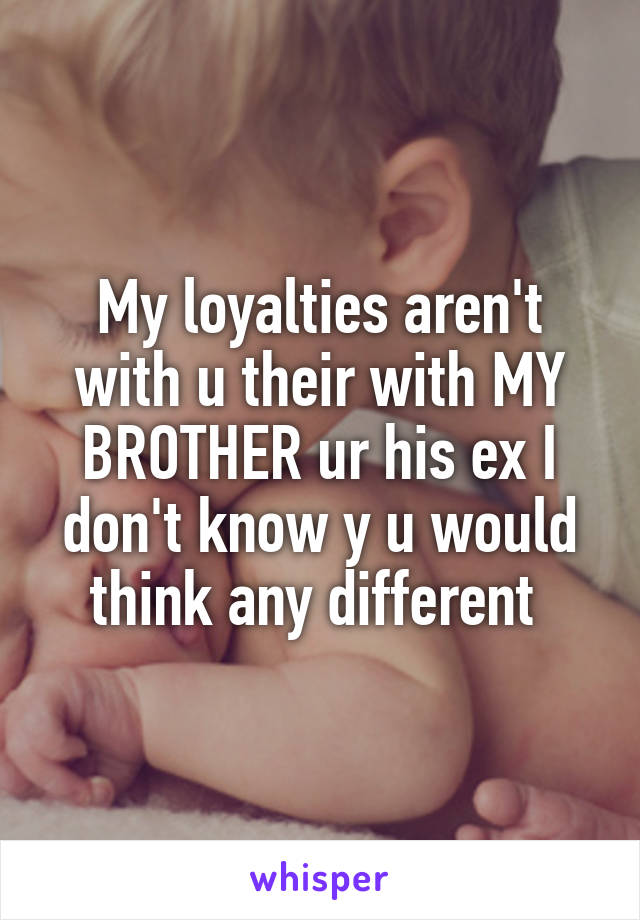 My loyalties aren't with u their with MY BROTHER ur his ex I don't know y u would think any different 