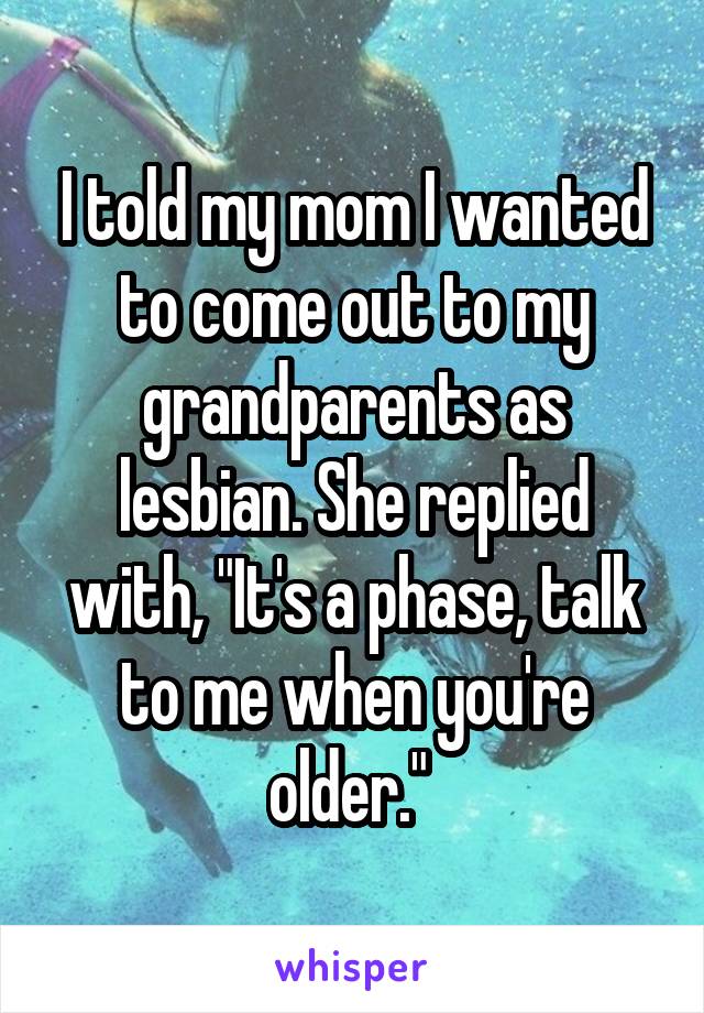 I told my mom I wanted to come out to my grandparents as lesbian. She replied with, "It's a phase, talk to me when you're older." 