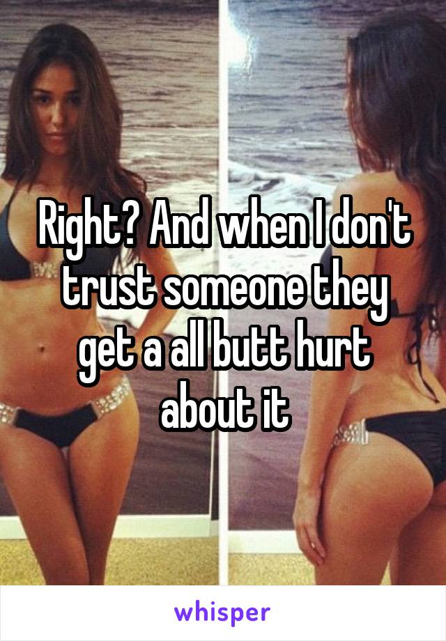 Right? And when I don't trust someone they get a all butt hurt about it