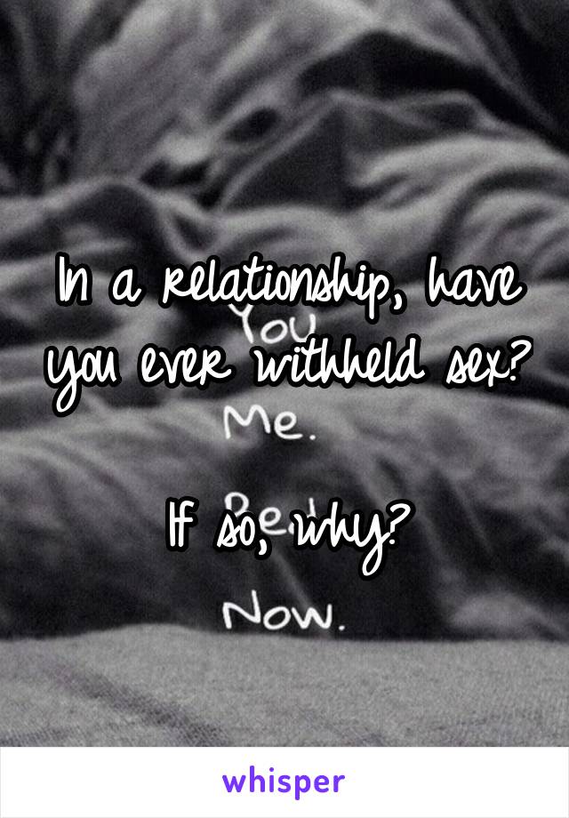 In a relationship, have you ever withheld sex?

If so, why?